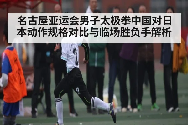 名古屋亚运会男子太极拳中国对日本动作规格对比与临场胜负手解析